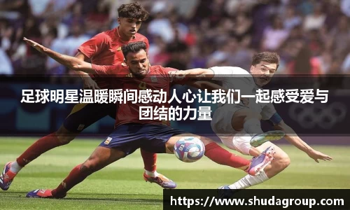 足球明星温暖瞬间感动人心让我们一起感受爱与团结的力量