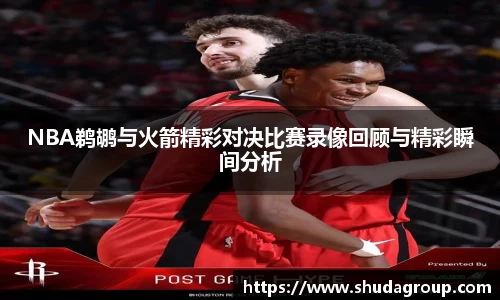 NBA鹈鹕与火箭精彩对决比赛录像回顾与精彩瞬间分析