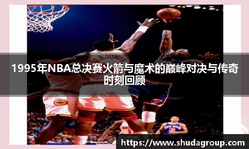 1995年NBA总决赛火箭与魔术的巅峰对决与传奇时刻回顾