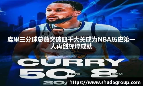 库里三分球总数突破四千大关成为NBA历史第一人再创辉煌成就