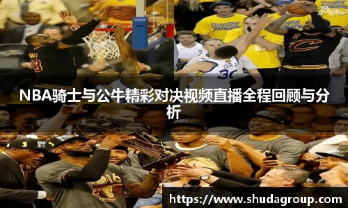 NBA骑士与公牛精彩对决视频直播全程回顾与分析