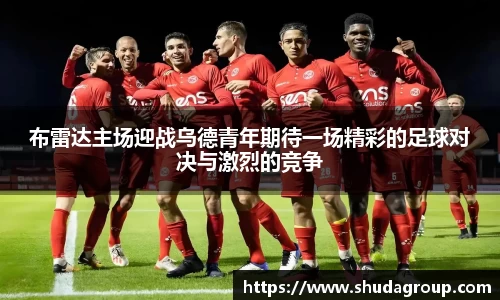 布雷达主场迎战乌德青年期待一场精彩的足球对决与激烈的竞争