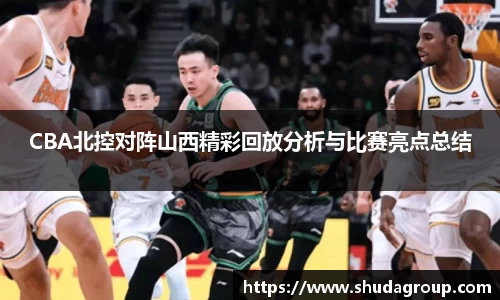 CBA北控对阵山西精彩回放分析与比赛亮点总结