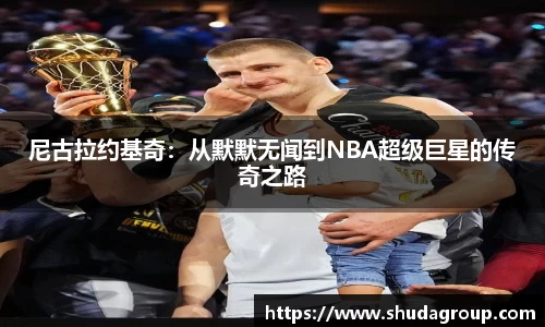 尼古拉约基奇：从默默无闻到NBA超级巨星的传奇之路